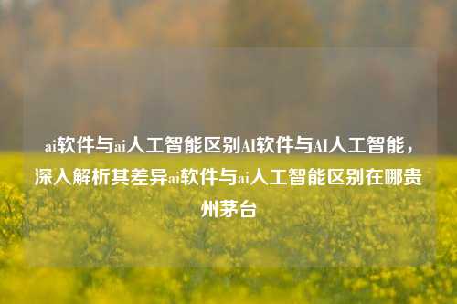 ai软件与ai人工智能区别AI软件与AI人工智能，深入解析其差异ai软件与ai人工智能区别在哪贵州茅台