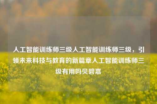 人工智能训练师三级人工智能训练师三级，引领未来科技与教育的新篇章人工智能训练师三级有用吗贝碧嘉