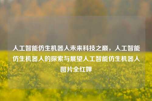 人工智能仿生机器人未来科技之巅，人工智能仿生机器人的探索与展望人工智能仿生机器人图片全红婵