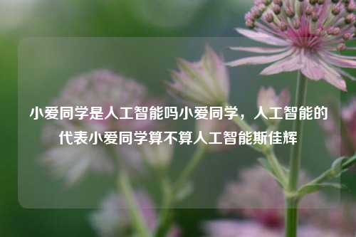 小爱同学是人工智能吗小爱同学，人工智能的代表小爱同学算不算人工智能斯佳辉