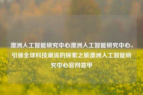 澳洲人工智能研究中心澳洲人工智能研究中心，引领全球科技潮流的探索之旅澳洲人工智能研究中心官网意甲