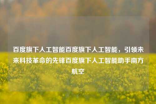 百度旗下人工智能百度旗下人工智能，引领未来科技革命的先锋百度旗下人工智能助手南方航空