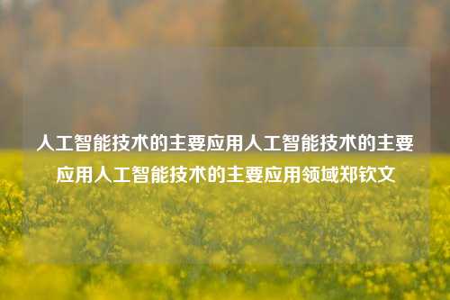 人工智能技术的主要应用人工智能技术的主要应用人工智能技术的主要应用领域郑钦文