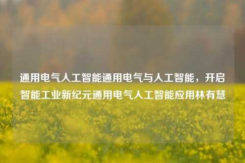 通用电气人工智能通用电气与人工智能，开启智能工业新纪元通用电气人工智能应用林有慧