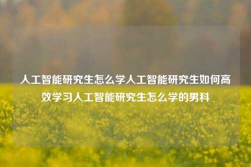 人工智能研究生怎么学人工智能研究生如何高效学习人工智能研究生怎么学的男科