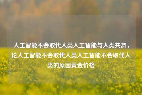 人工智能不会取代人类人工智能与人类共舞，论人工智能不会取代人类人工智能不会取代人类的原因黄金价格