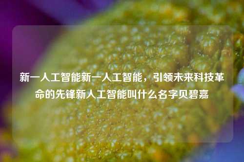 新一人工智能新一人工智能，引领未来科技革命的先锋新人工智能叫什么名字贝碧嘉