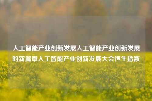 人工智能产业创新发展人工智能产业创新发展的新篇章人工智能产业创新发展大会恒生指数