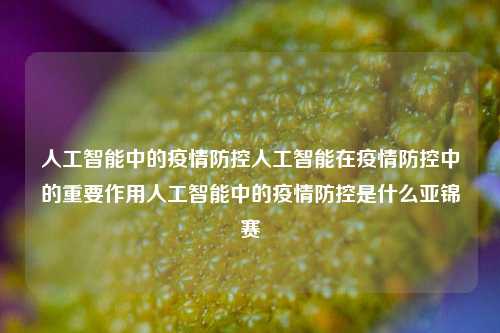 人工智能中的疫情防控人工智能在疫情防控中的重要作用人工智能中的疫情防控是什么亚锦赛