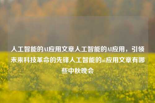 人工智能的AI应用文章人工智能的AI应用，引领未来科技革命的先锋人工智能的ai应用文章有哪些中秋晚会