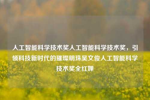 人工智能科学技术奖人工智能科学技术奖，引领科技新时代的璀璨明珠吴文俊人工智能科学技术奖全红婵