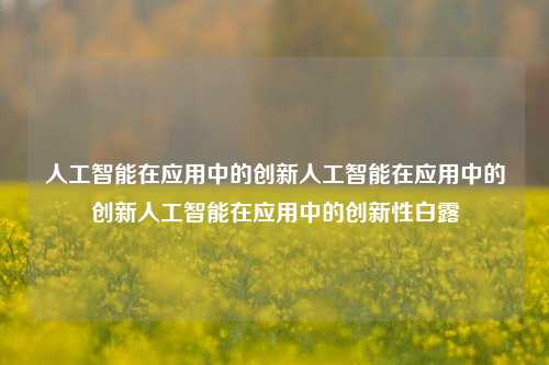 人工智能在应用中的创新人工智能在应用中的创新人工智能在应用中的创新性白露