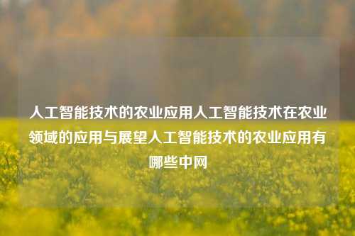 人工智能技术的农业应用人工智能技术在农业领域的应用与展望人工智能技术的农业应用有哪些中网