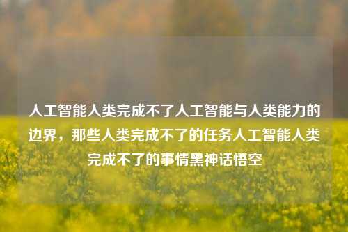 人工智能人类完成不了人工智能与人类能力的边界，那些人类完成不了的任务人工智能人类完成不了的事情黑神话悟空