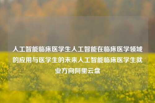 人工智能临床医学生人工智能在临床医学领域的应用与医学生的未来人工智能临床医学生就业方向阿里云盘