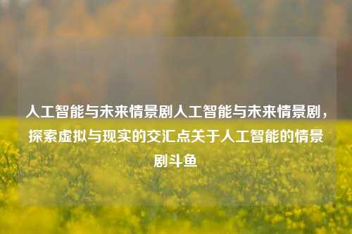 人工智能与未来情景剧人工智能与未来情景剧，探索虚拟与现实的交汇点关于人工智能的情景剧斗鱼