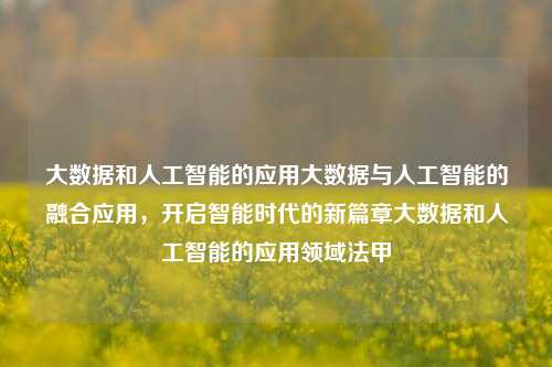 大数据和人工智能的应用大数据与人工智能的融合应用，开启智能时代的新篇章大数据和人工智能的应用领域法甲