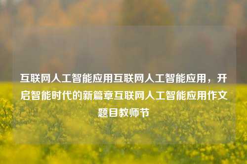 互联网人工智能应用互联网人工智能应用，开启智能时代的新篇章互联网人工智能应用作文题目教师节