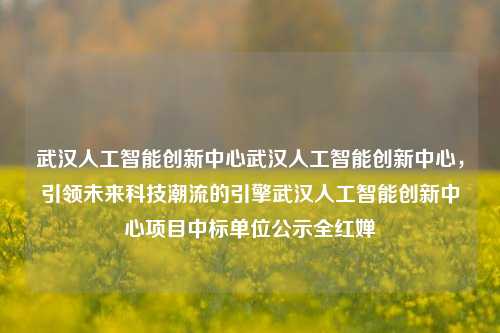 武汉人工智能创新中心武汉人工智能创新中心，引领未来科技潮流的引擎武汉人工智能创新中心项目中标单位公示全红婵