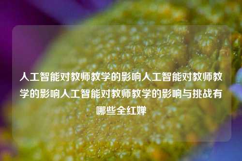 人工智能对教师教学的影响人工智能对教师教学的影响人工智能对教师教学的影响与挑战有哪些全红婵