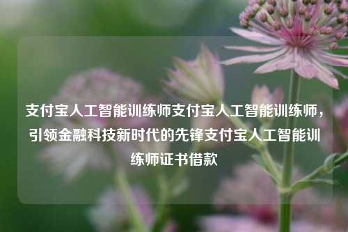 支付宝人工智能训练师支付宝人工智能训练师，引领金融科技新时代的先锋支付宝人工智能训练师证书借款