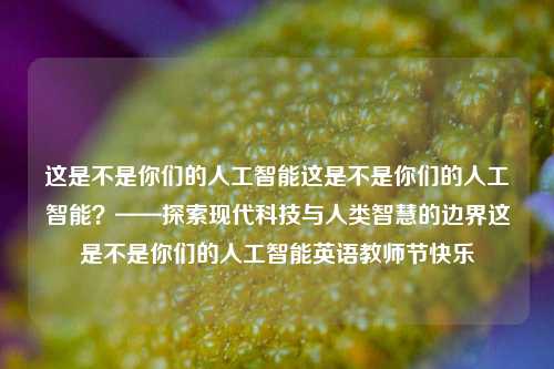 这是不是你们的人工智能这是不是你们的人工智能？——探索现代科技与人类智慧的边界这是不是你们的人工智能英语教师节快乐