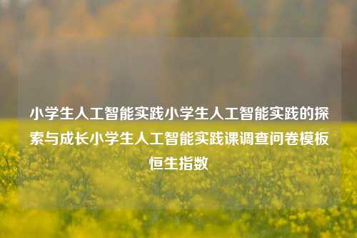 小学生人工智能实践小学生人工智能实践的探索与成长小学生人工智能实践课调查问卷模板恒生指数