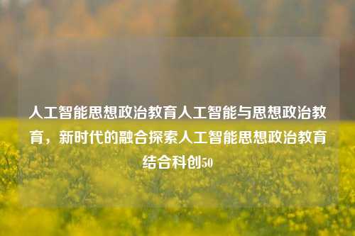 人工智能思想政治教育人工智能与思想政治教育，新时代的融合探索人工智能思想政治教育结合科创50