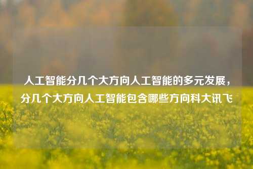 人工智能分几个大方向人工智能的多元发展，分几个大方向人工智能包含哪些方向科大讯飞