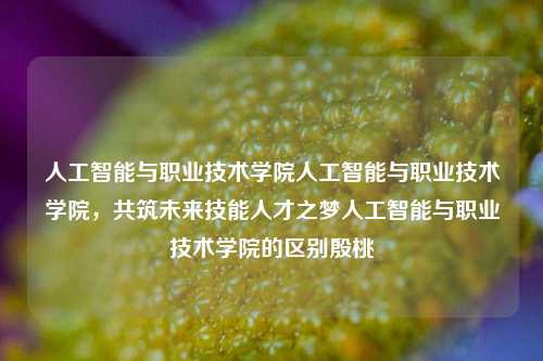 人工智能与职业技术学院人工智能与职业技术学院，共筑未来技能人才之梦人工智能与职业技术学院的区别殷桃