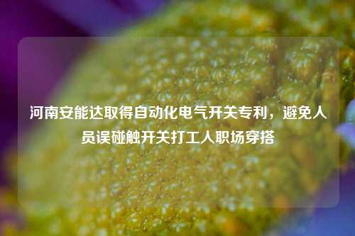 河南安能达取得自动化电气开关专利，避免人员误碰触开关打工人职场穿搭