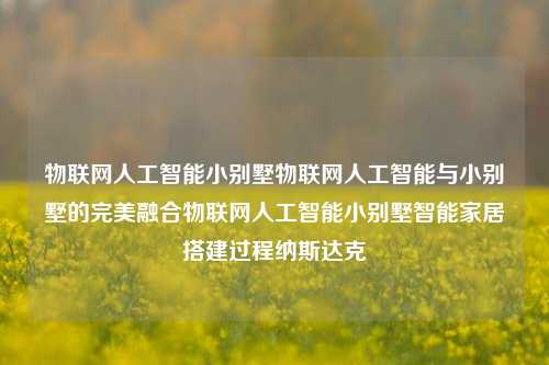 物联网人工智能小别墅物联网人工智能与小别墅的完美融合物联网人工智能小别墅智能家居搭建过程纳斯达克