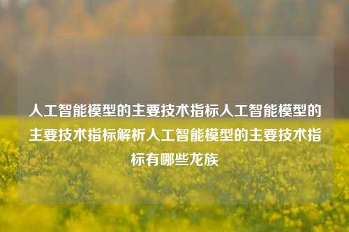 人工智能模型的主要技术指标人工智能模型的主要技术指标解析人工智能模型的主要技术指标有哪些龙族