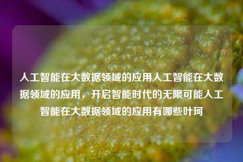 人工智能在大数据领域的应用人工智能在大数据领域的应用，开启智能时代的无限可能人工智能在大数据领域的应用有哪些叶珂