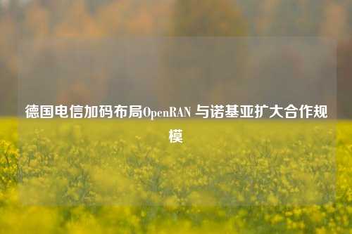 德国电信加码布局OpenRAN 与诺基亚扩大合作规模