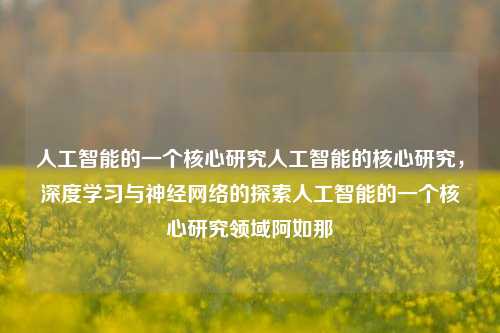 人工智能的一个核心研究人工智能的核心研究，深度学习与神经网络的探索人工智能的一个核心研究领域阿如那