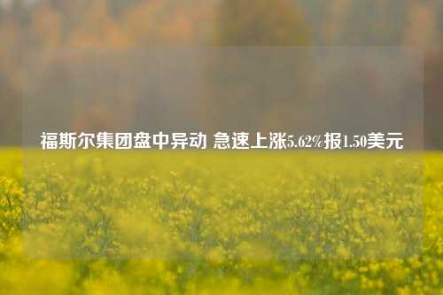 福斯尔集团盘中异动 急速上涨5.62%报1.50美元