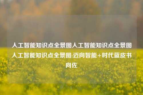 人工智能知识点全景图人工智能知识点全景图人工智能知识点全景图:迈向智能+时代蓝皮书向佐