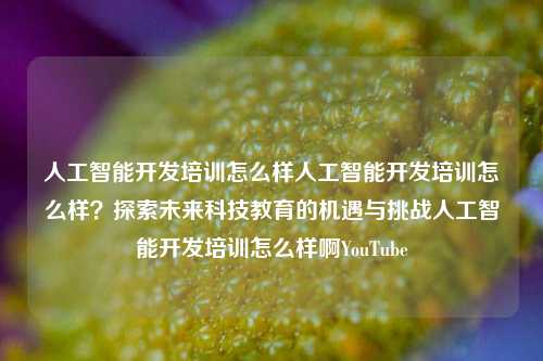 人工智能开发培训怎么样人工智能开发培训怎么样？探索未来科技教育的机遇与挑战人工智能开发培训怎么样啊YouTube