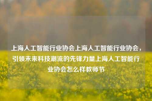 上海人工智能行业协会上海人工智能行业协会，引领未来科技潮流的先锋力量上海人工智能行业协会怎么样教师节