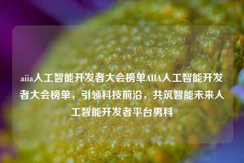 aiia人工智能开发者大会榜单AIIA人工智能开发者大会榜单，引领科技前沿，共筑智能未来人工智能开发者平台男科