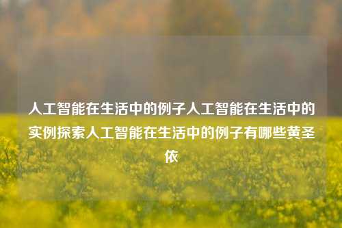 人工智能在生活中的例子人工智能在生活中的实例探索人工智能在生活中的例子有哪些黄圣依