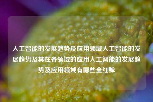 人工智能的发展趋势及应用领域人工智能的发展趋势及其在各领域的应用人工智能的发展趋势及应用领域有哪些全红婵