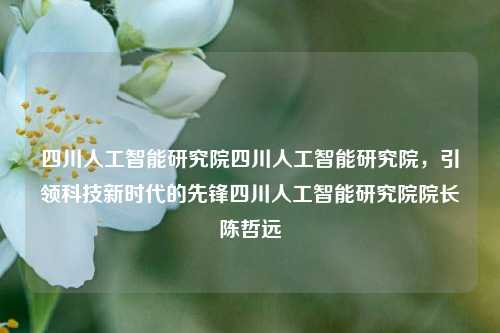 四川人工智能研究院四川人工智能研究院，引领科技新时代的先锋四川人工智能研究院院长陈哲远