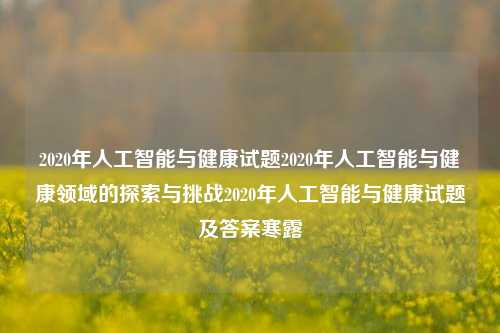 2020年人工智能与健康试题2020年人工智能与健康领域的探索与挑战2020年人工智能与健康试题及答案寒露