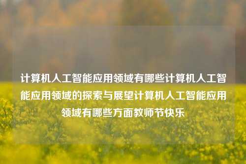 计算机人工智能应用领域有哪些计算机人工智能应用领域的探索与展望计算机人工智能应用领域有哪些方面教师节快乐