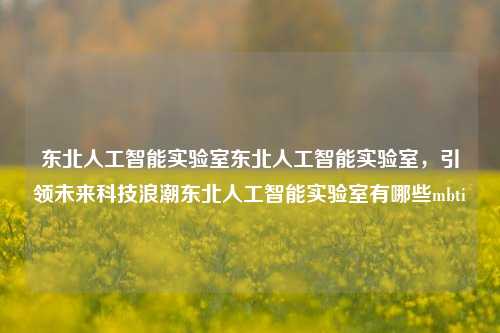 东北人工智能实验室东北人工智能实验室，引领未来科技浪潮东北人工智能实验室有哪些mbti