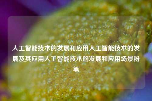 人工智能技术的发展和应用人工智能技术的发展及其应用人工智能技术的发展和应用场景粉笔