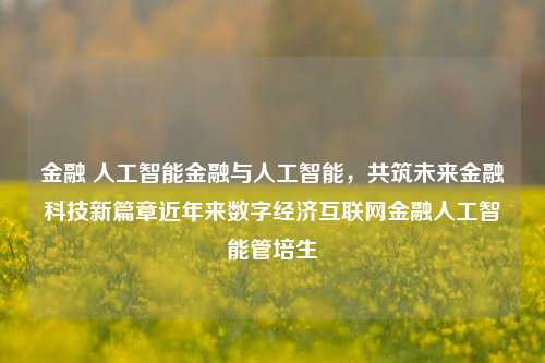 金融 人工智能金融与人工智能，共筑未来金融科技新篇章近年来数字经济互联网金融人工智能管培生