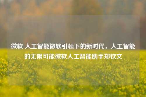 微软 人工智能微软引领下的新时代，人工智能的无限可能微软人工智能助手郑钦文